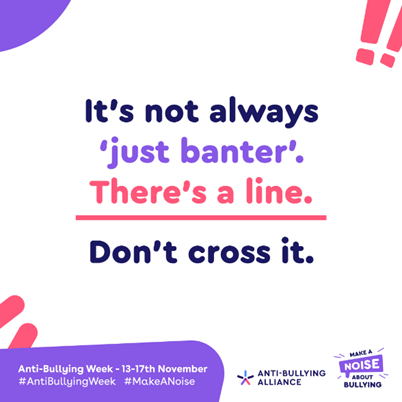 It's not always 'just banter'. There's a line. Don't cross it.

Anti-Bullying Week - 13-17th November
#AntiBullyingWeek #MakeANoise
ANTI-BULLYING ALLIANCE: MAKE A NOISE ABOUT BULLYING